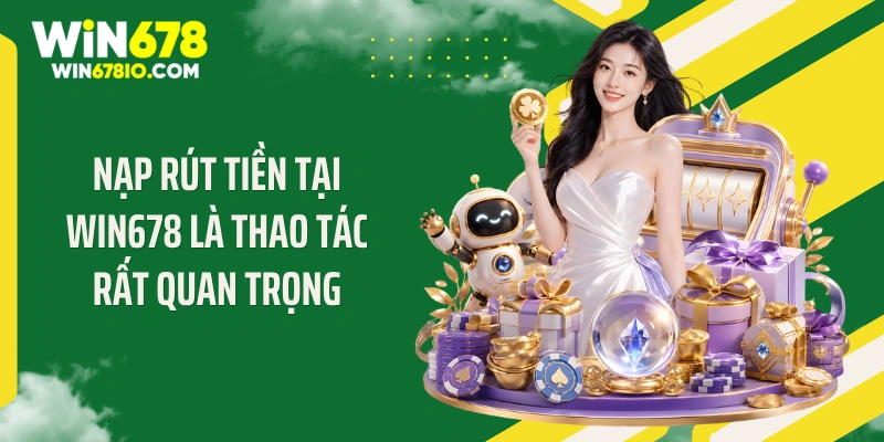 WIN678 | Cổng Truy Cập WIN678.COM Chính Thức T9 - Thưởng 678K Nạp rút tiền tại WIN678 là thao tác rất quan trọng
